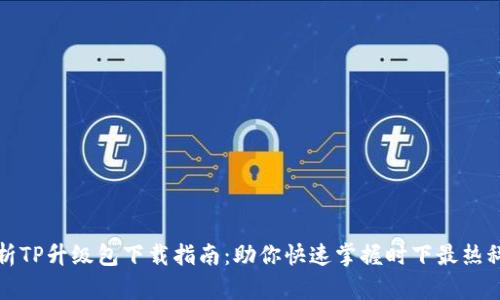 全面解析TP升级包下载指南：助你快速掌握时下最热科技潮流